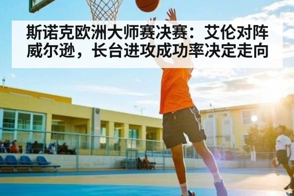 斯诺克欧洲大师赛决赛：艾伦对阵威尔逊，长台进攻成功率决定走向 - kaiyun