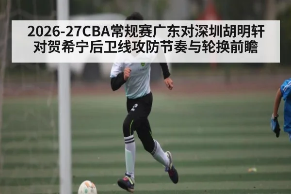 2026-27CBA常规赛广东对深圳胡明轩对贺希宁后卫线攻防节奏与轮换前瞻 - kaiyun