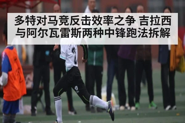多特对马竞反击效率之争 吉拉西与阿尔瓦雷斯两种中锋跑法拆解 - kaiyun